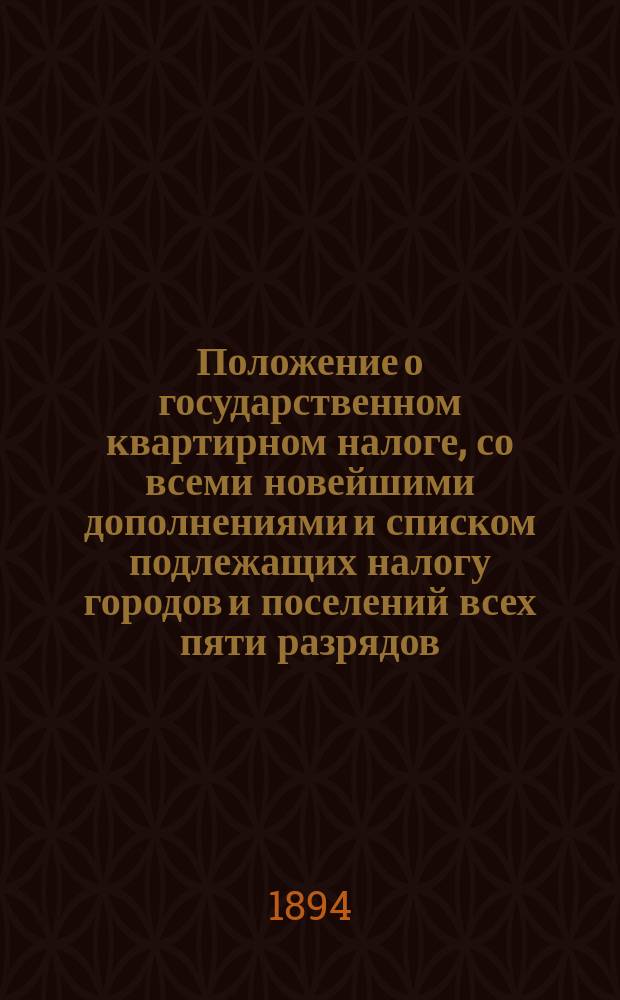 Положение о государственном квартирном налоге, со всеми новейшими дополнениями и списком подлежащих налогу городов и поселений всех пяти разрядов, с инструкцией о порядке определения и взимания налога и объяснительным очерком названных постановлений