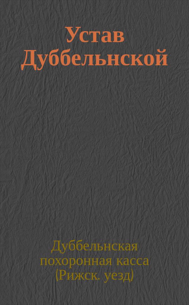 Устав Дуббельнской (Рижского уезда Лифл. губернии) похоронной кассы : Утв. 4 мая 1886 г.