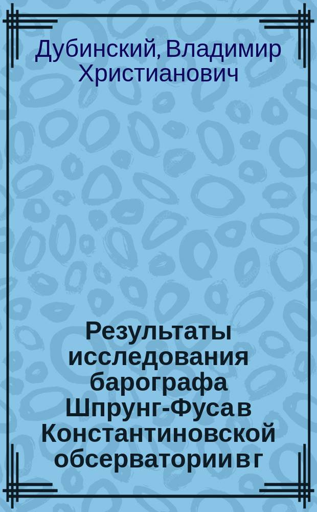 Результаты исследования барографа Шпрунг-Фуса в Константиновской обсерватории в г. Павловске : Чит. в заседании Физ.-матем. отд-ния 10 ноября 1893 г