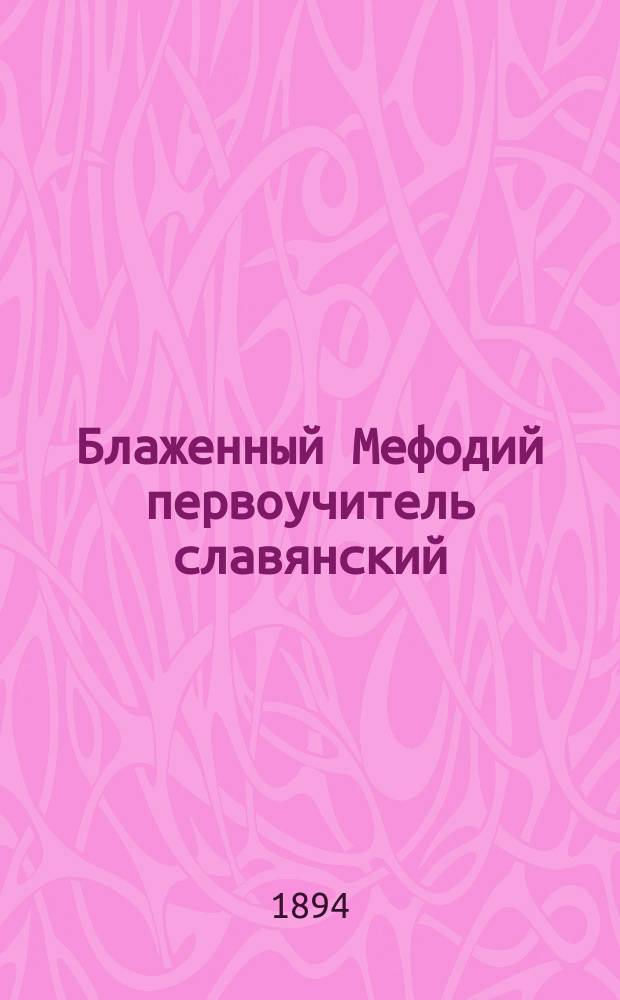 Блаженный Мефодий первоучитель славянский : Речь А.Л. Дювернуа, произнес. в Моск. ун-те на чествовании 1000-летия дня кончины блаженного Мефодия 6 апр. 1884 г