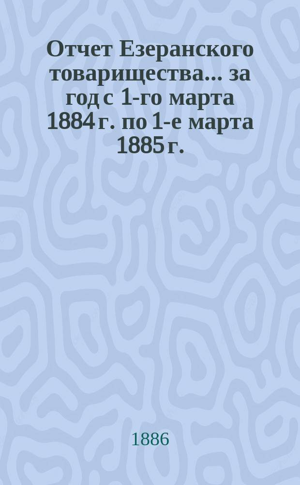Отчет Езеранского товарищества... ... за год с 1-го марта 1884 г. по 1-е марта 1885 г.