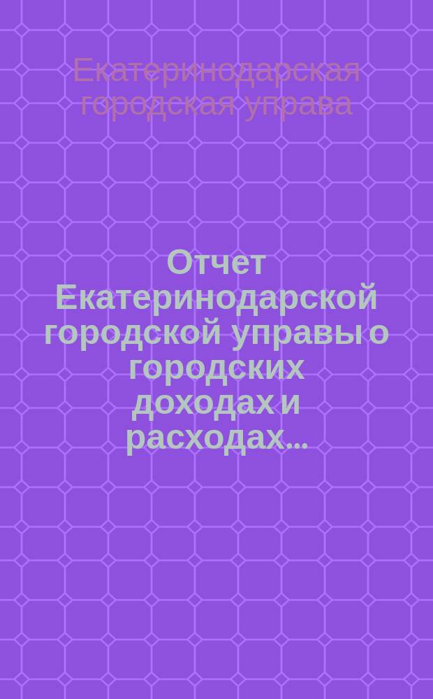 Отчет Екатеринодарской городской управы о городских доходах и расходах...