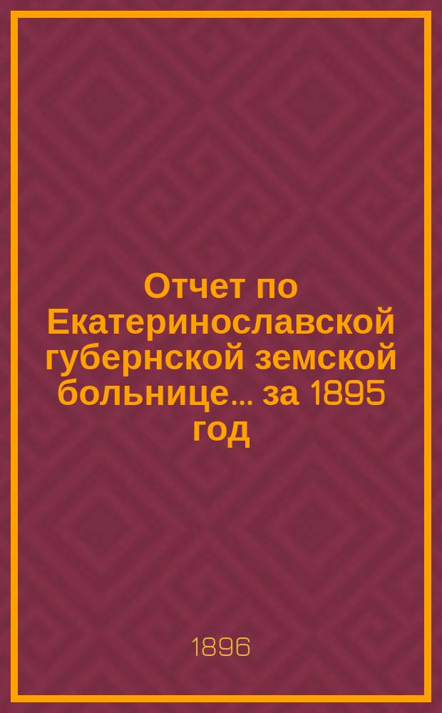 Отчет по Екатеринославской губернской земской больнице... за 1895 год