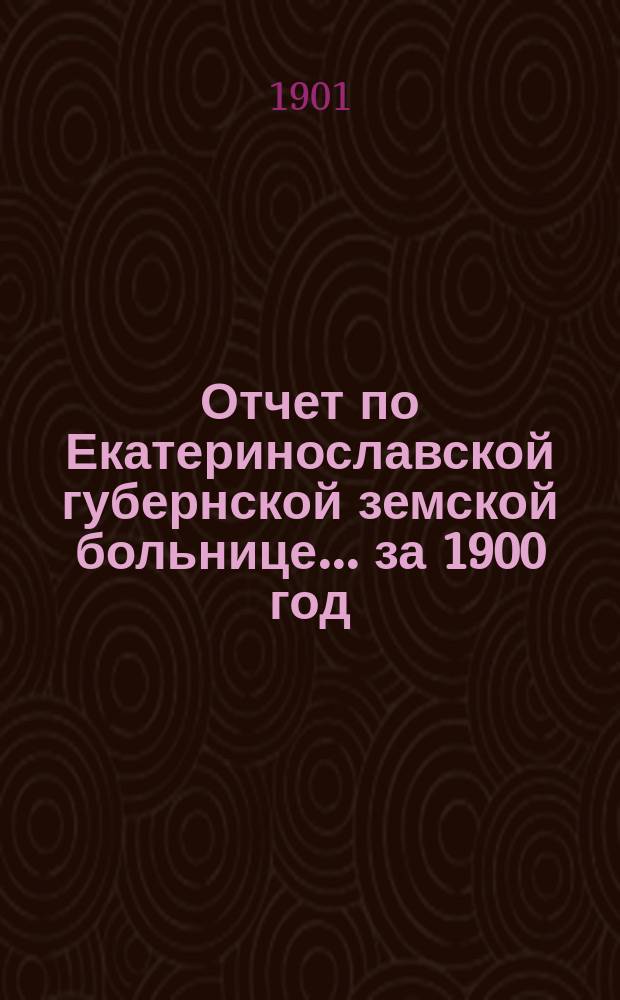 Отчет по Екатеринославской губернской земской больнице... за 1900 год