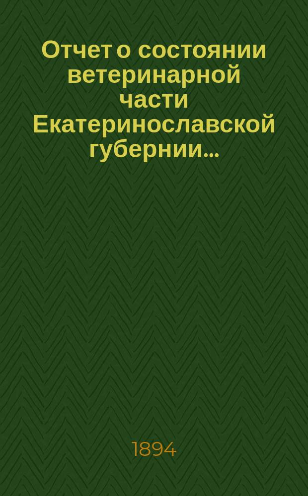 Отчет о состоянии ветеринарной части Екатеринославской губернии.. : По Ветеринарному отд-нию. за 1893 год