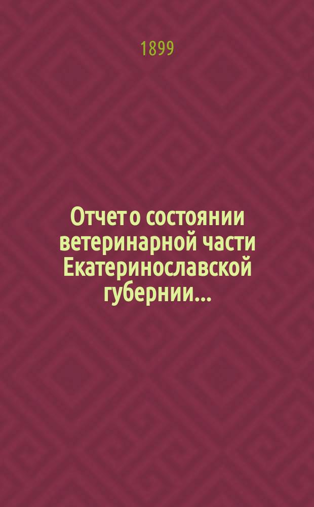 Отчет о состоянии ветеринарной части Екатеринославской губернии.. : По Ветеринарному отд-нию. в 1898 году