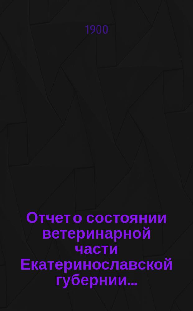 Отчет о состоянии ветеринарной части Екатеринославской губернии.. : По Ветеринарному отд-нию. в 1899 году