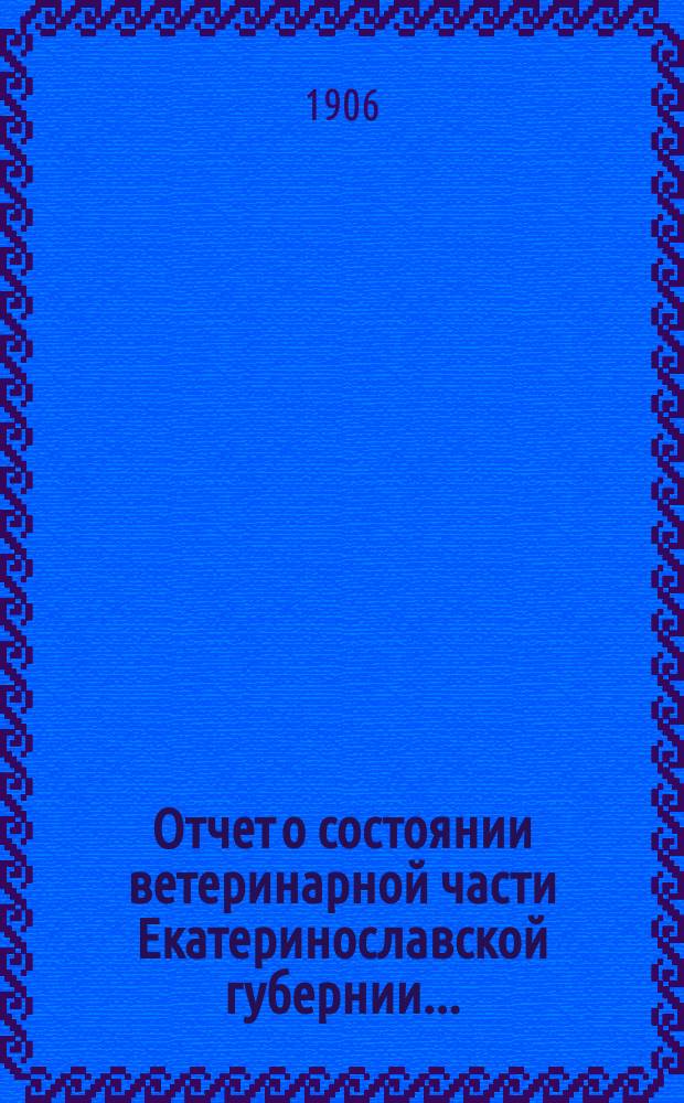 Отчет о состоянии ветеринарной части Екатеринославской губернии.. : По Ветеринарному отд-нию. в 1905 году