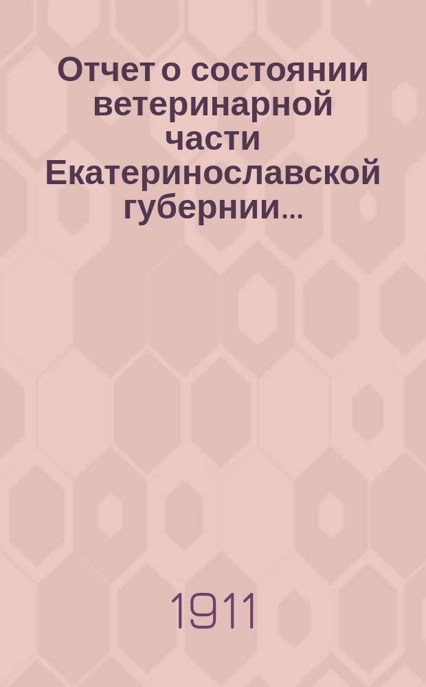 Отчет о состоянии ветеринарной части Екатеринославской губернии.. : По Ветеринарному отд-нию. за 1910 год