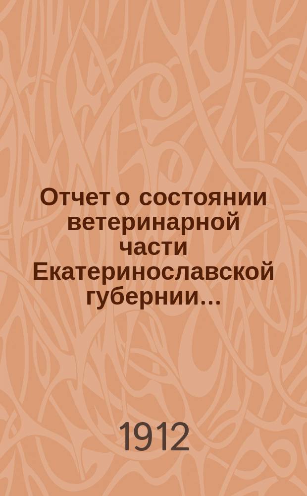 Отчет о состоянии ветеринарной части Екатеринославской губернии.. : По Ветеринарному отд-нию. за 1911 год