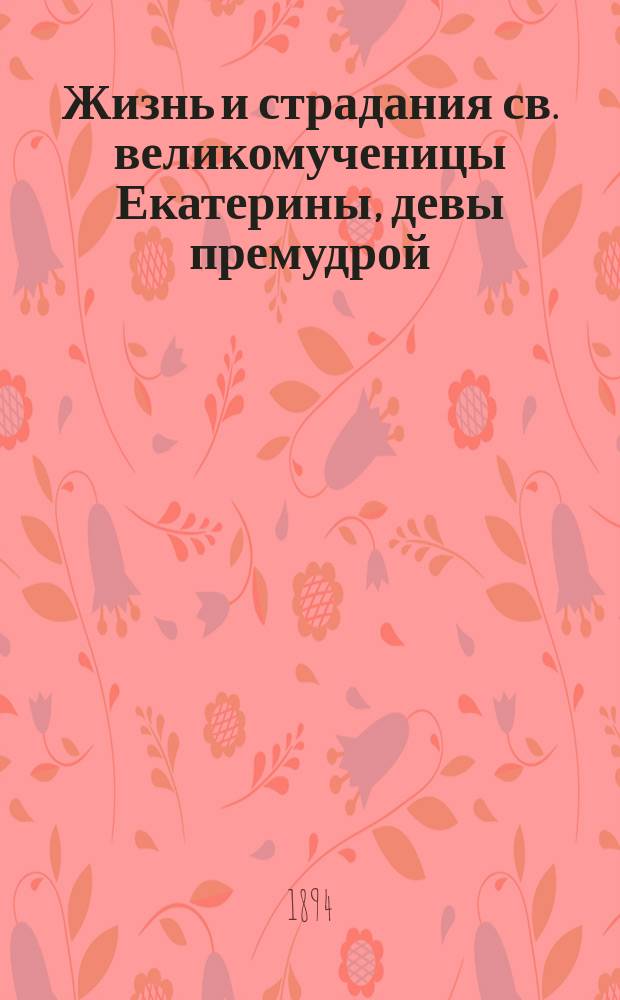 Жизнь и страдания св. великомученицы Екатерины, девы премудрой : Сост. по Четьим-Минеям св. Димитрия Ростовского. Нояб. 24 дня
