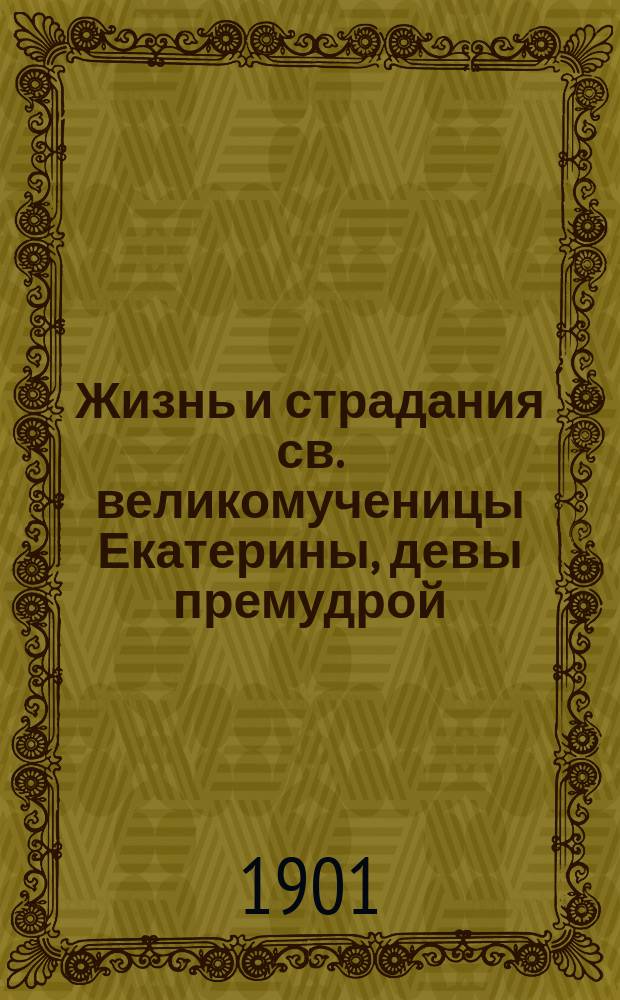 Жизнь и страдания св. великомученицы Екатерины, девы премудрой : Сост. по Четьим-Минеям св. Димитрия Ростовского. Нояб. 24 дня