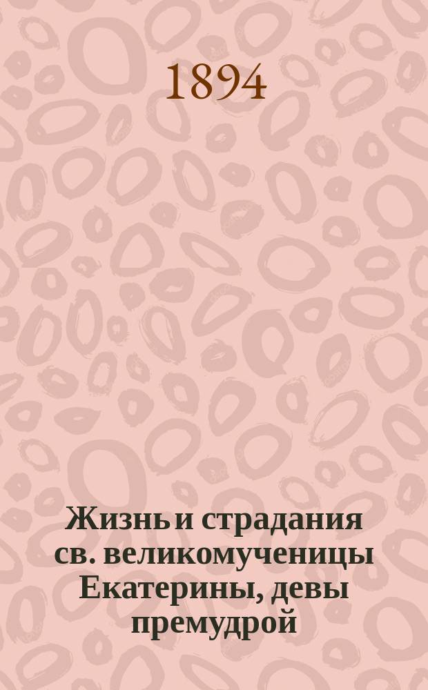 Жизнь и страдания св. великомученицы Екатерины, девы премудрой : Сост. по Четьи Минеи св. Димитрия Ростовского : Нояб. 24 дня