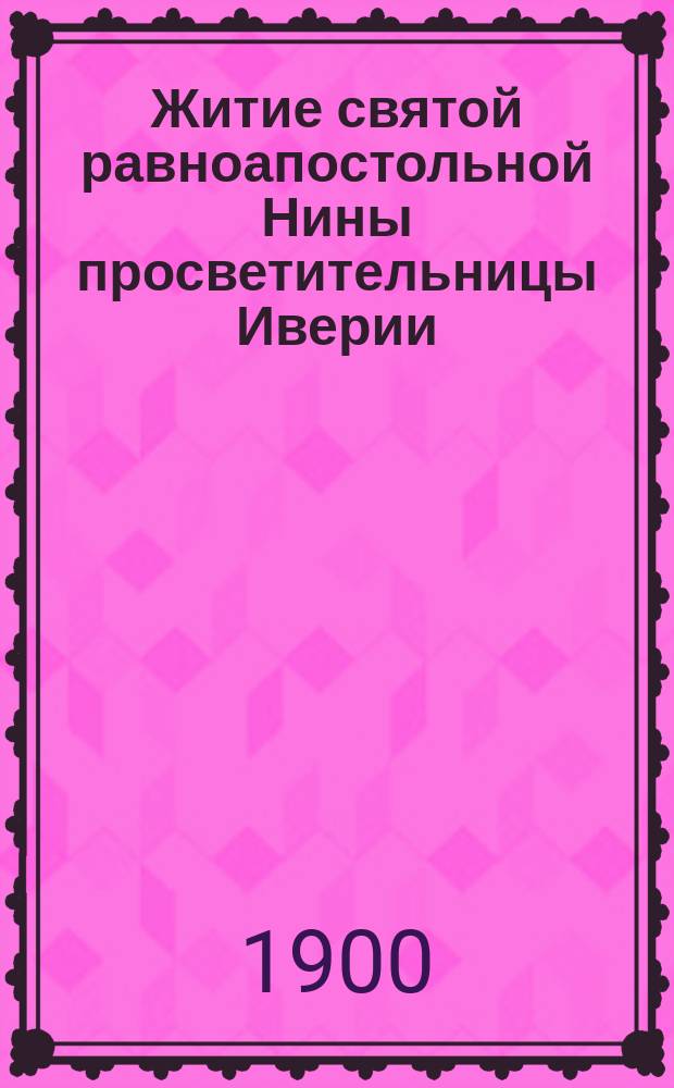 Житие святой равноапостольной Нины просветительницы Иверии (Грузии) : Перелож. с слав. из кн. житий святых, изд. в 1875 г