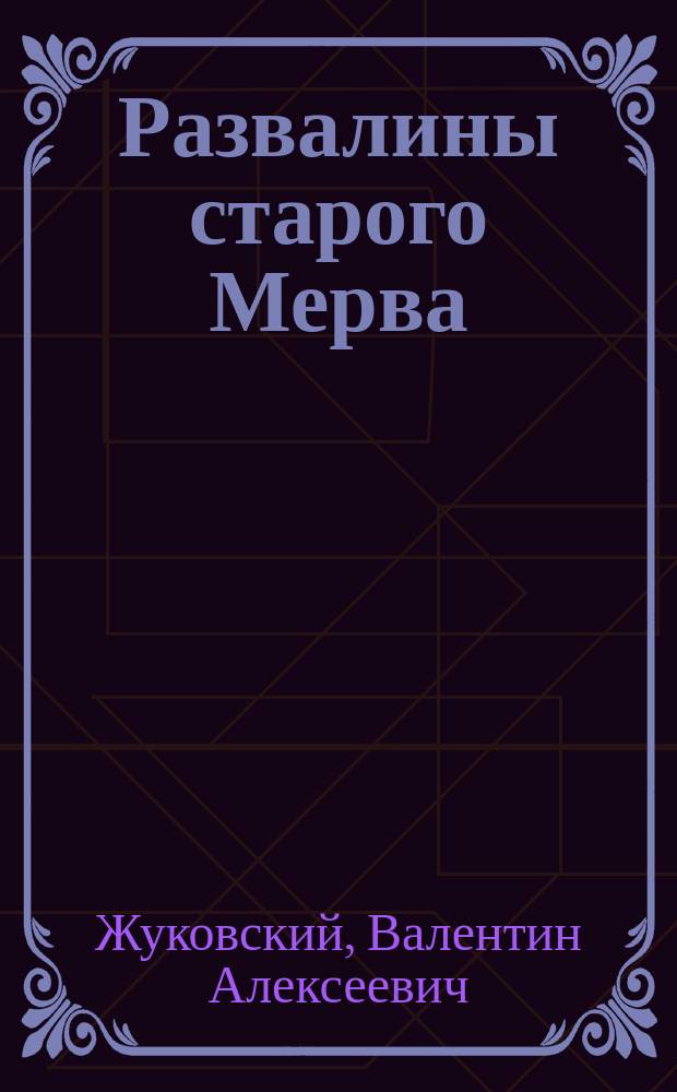 Развалины старого Мерва : С 1 снимк. с рукописи, 39 рис. в тексте и 8 табл. карт., надгроб. надписей и орнамента