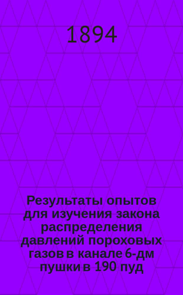 Результаты опытов для изучения закона распределения давлений пороховых газов в канале 6-дм пушки в 190 пуд., произведенных полковником Забудским I и подполковником Якимовичем