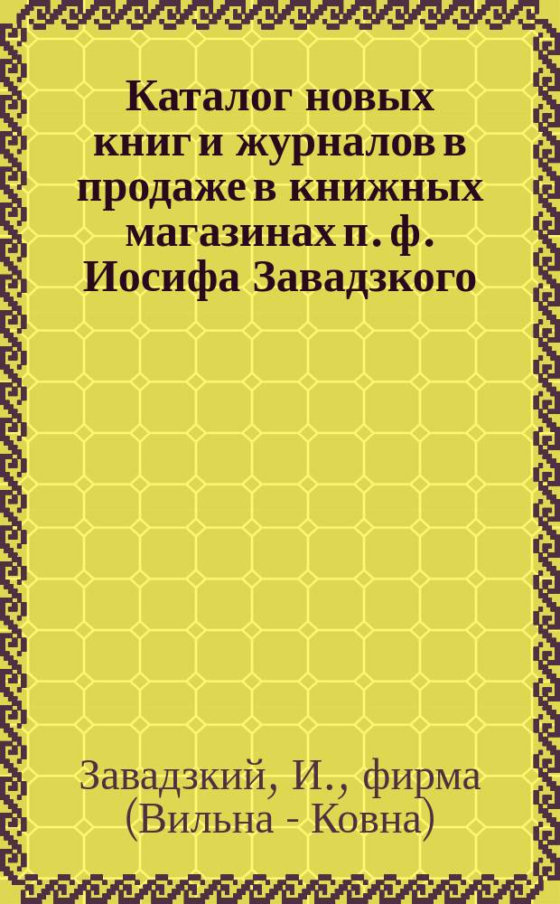 Каталог новых книг и журналов в продаже в книжных магазинах п. ф. Иосифа Завадзкого (фирма сущ. с 1805 г.) в Вильне : Отд-ние в Ковне