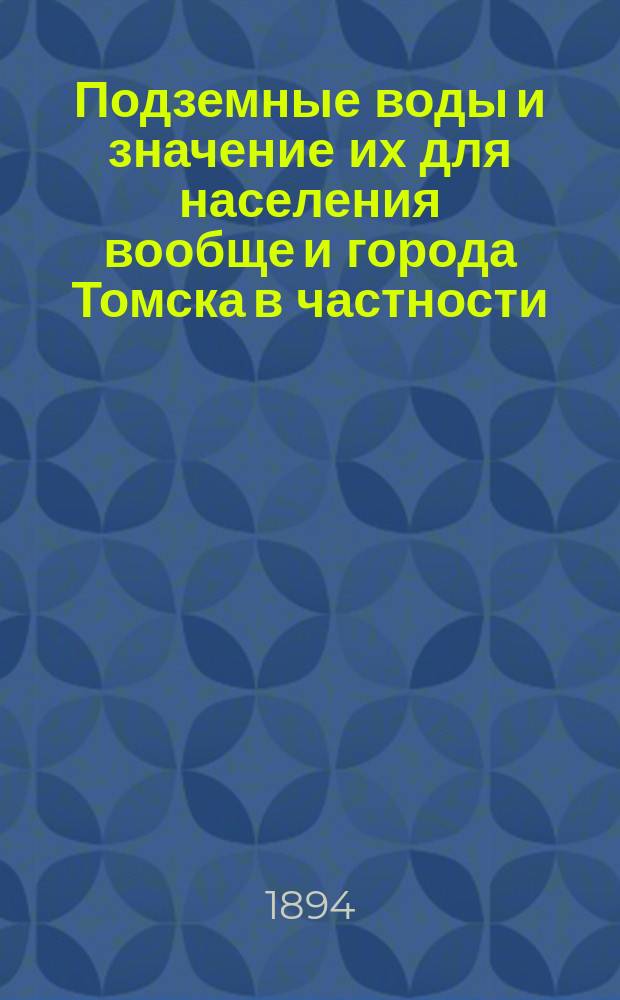 Подземные воды и значение их для населения вообще и города Томска в частности : Речь, чит. на годичном собрании Томского о-ва естествоиспытателей и врачей, 7-го ноября 1893 г