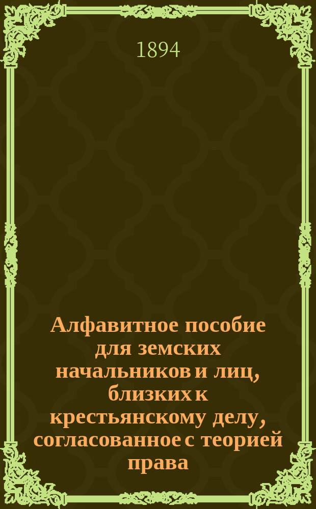 Алфавитное пособие для земских начальников и лиц, близких к крестьянскому делу, согласованное с теорией права, законодательством, мотивами его и позднейшими сенатскими и министерскими разъяснениями