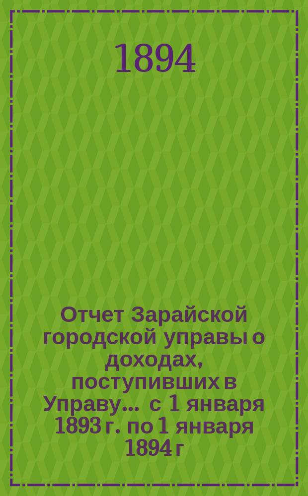 Отчет Зарайской городской управы о доходах, поступивших в Управу... ... с 1 января 1893 г. по 1 января 1894 г.