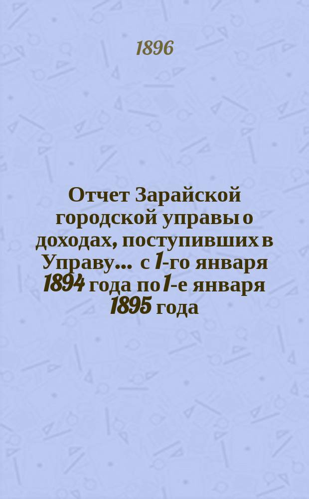 Отчет Зарайской городской управы о доходах, поступивших в Управу... ... с 1-го января 1894 года по 1-е января 1895 года