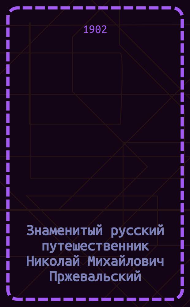 Знаменитый русский путешественник Николай Михайлович Пржевальский : Очерк жизни и деятельности