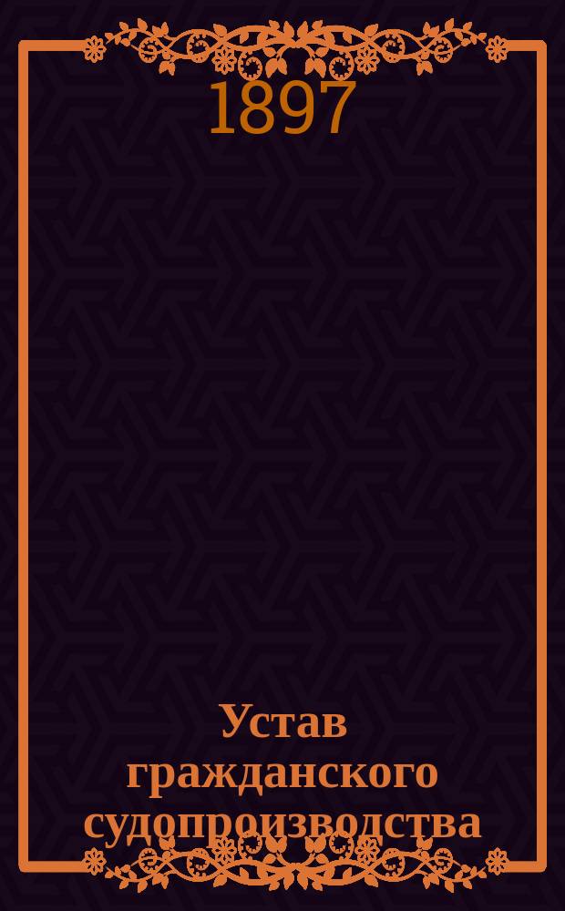 Устав гражданского судопроизводства (т. XVI, ч. 1, изд. 1892 г.) : С законодат. мотивами, разъясн., доп. и изм. по офиц. изд. 1892 г., а также со включением ст. по продолж. 1893 г., и позднейшим узаконениям по 1 сент. 1894 г