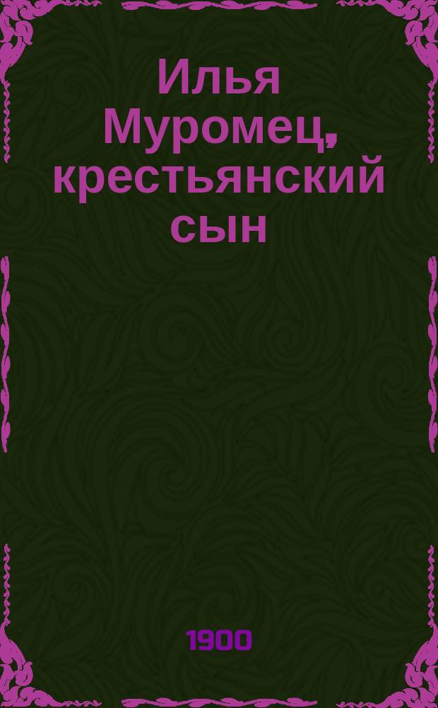 Илья Муромец, крестьянский сын : По сб. Кирши Данилова, Киреевского, Рыбникова и Гильфердинга