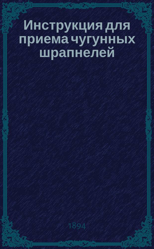 Инструкция для приема чугунных шрапнелей: легких, батарейных, 12-фн., 24-фн., 6-дм. и 8-дм. из обыкновенного чугуна с медными поясами