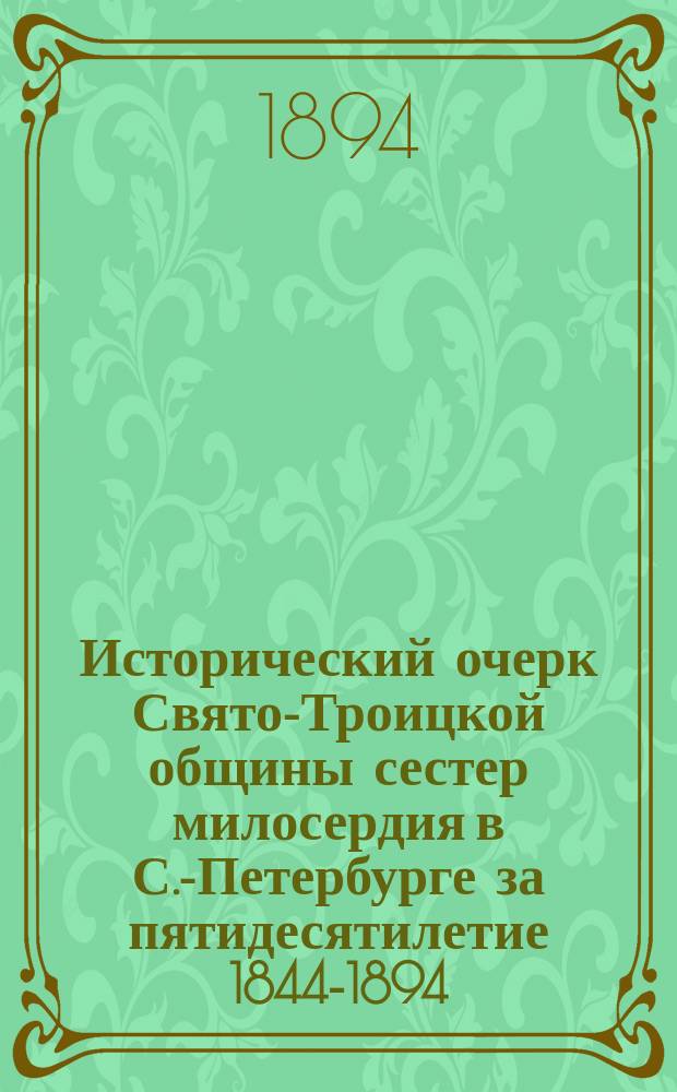 Исторический очерк Свято-Троицкой общины сестер милосердия в С.-Петербурге за пятидесятилетие 1844-1894
