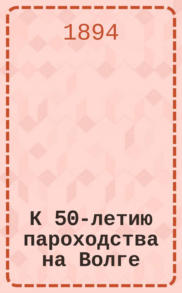 К 50-летию пароходства на Волге : Очерк Сергея Г-ч-Г-ча