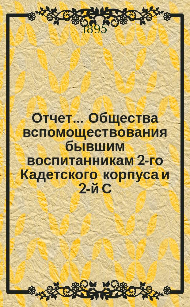 Отчет... Общества вспомоществования бывшим воспитанникам 2-го Кадетского корпуса и 2-й С.-Петербургской военной гимназии... ... за 1894-1895 год