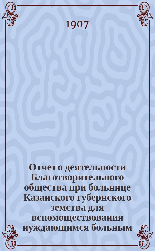 Отчет о деятельности Благотворительного общества при больнице Казанского губернского земства для вспомоществования нуждающимся больным ... за 1905-1906 год
