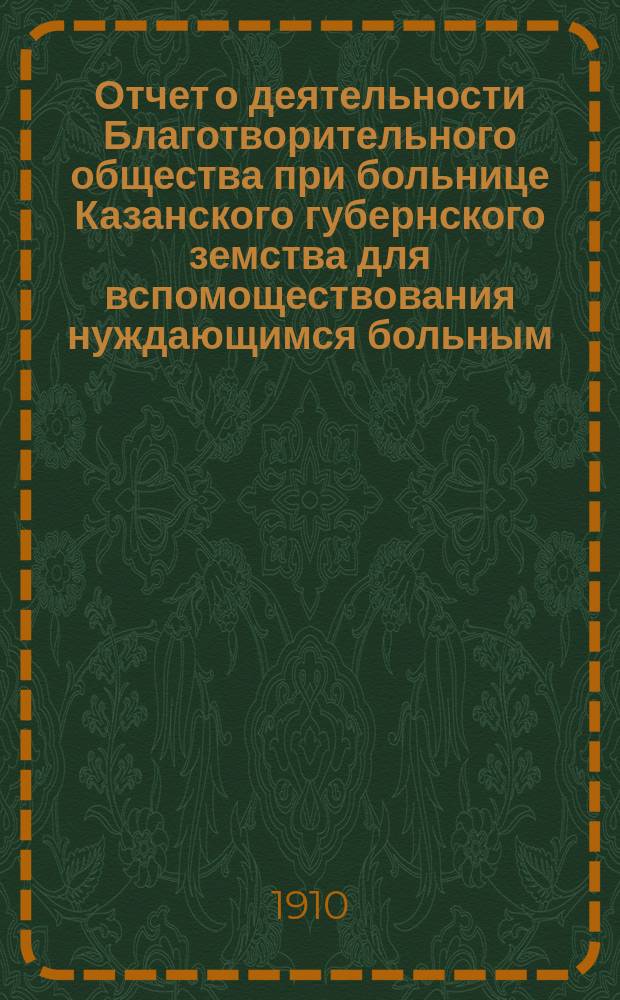 Отчет о деятельности Благотворительного общества при больнице Казанского губернского земства для вспомоществования нуждающимся больным ... за 1909 год