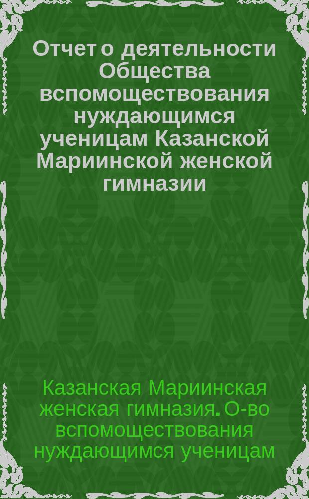 Отчет о деятельности Общества вспомоществования нуждающимся ученицам Казанской Мариинской женской гимназии...