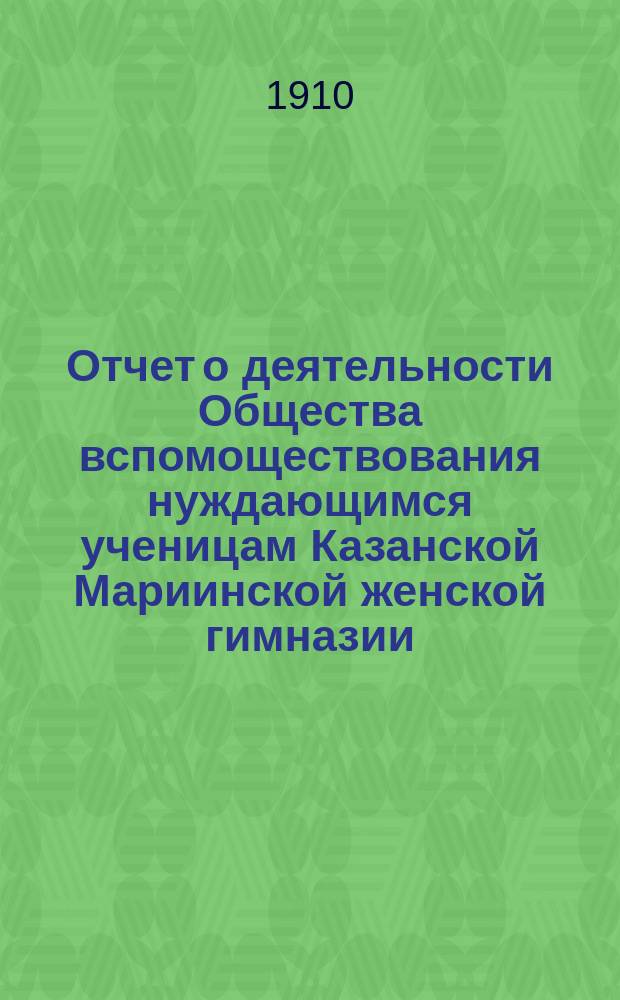 Отчет о деятельности Общества вспомоществования нуждающимся ученицам Казанской Мариинской женской гимназии... ... за 1909 год