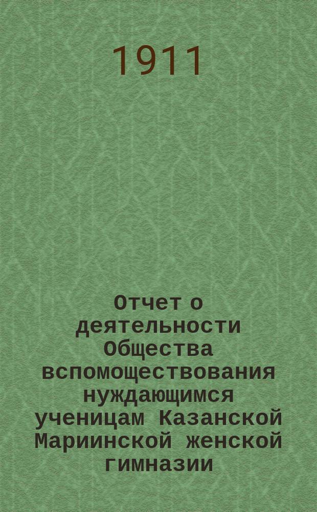 Отчет о деятельности Общества вспомоществования нуждающимся ученицам Казанской Мариинской женской гимназии... ... за 1910 год