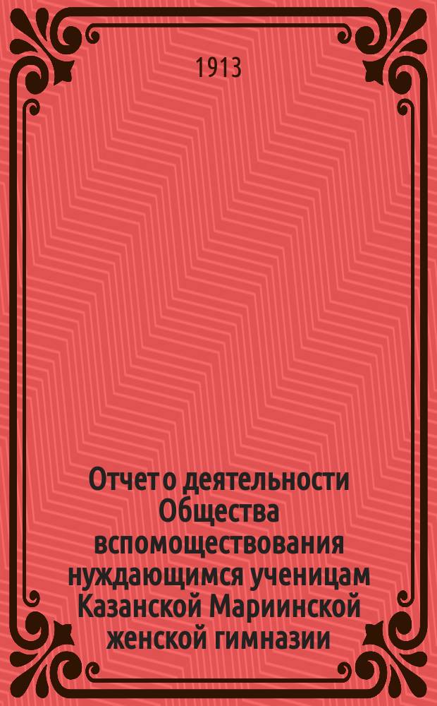 Отчет о деятельности Общества вспомоществования нуждающимся ученицам Казанской Мариинской женской гимназии... ... за 1912 год