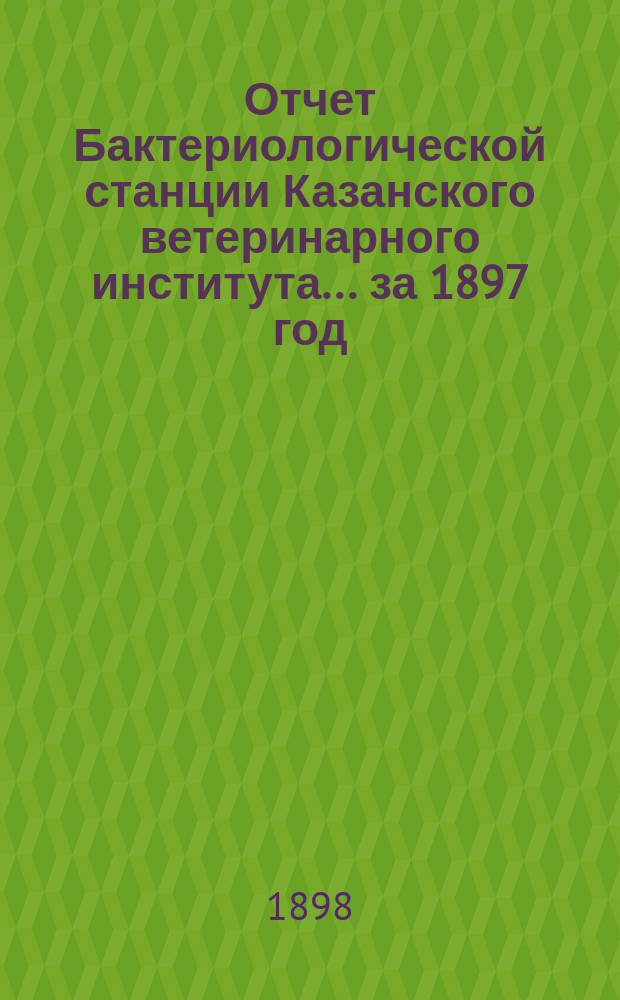 Отчет Бактериологической станции Казанского ветеринарного института... за 1897 год