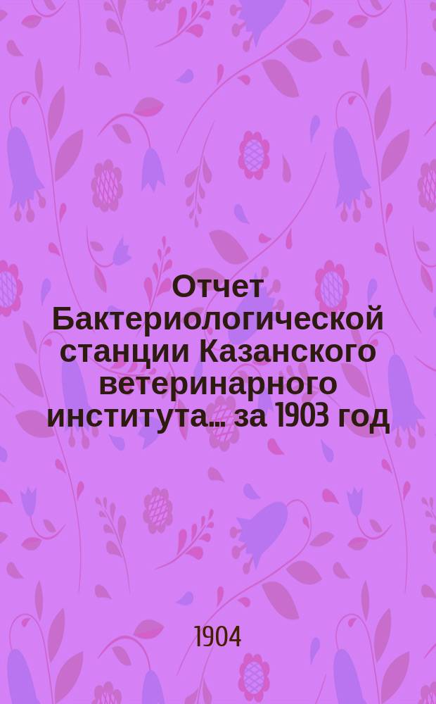 Отчет Бактериологической станции Казанского ветеринарного института... за 1903 год