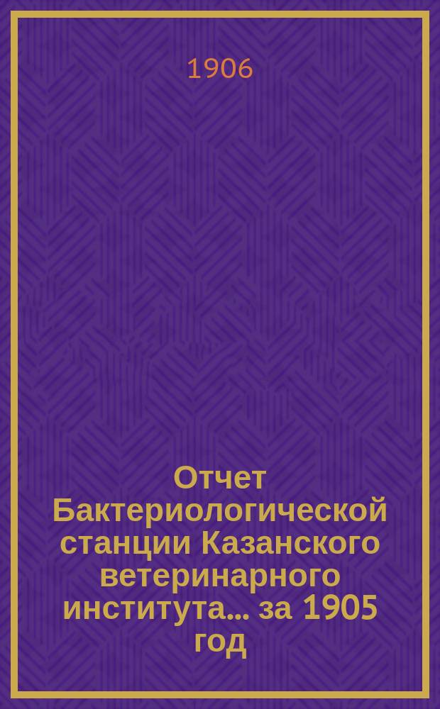 Отчет Бактериологической станции Казанского ветеринарного института... за 1905 год
