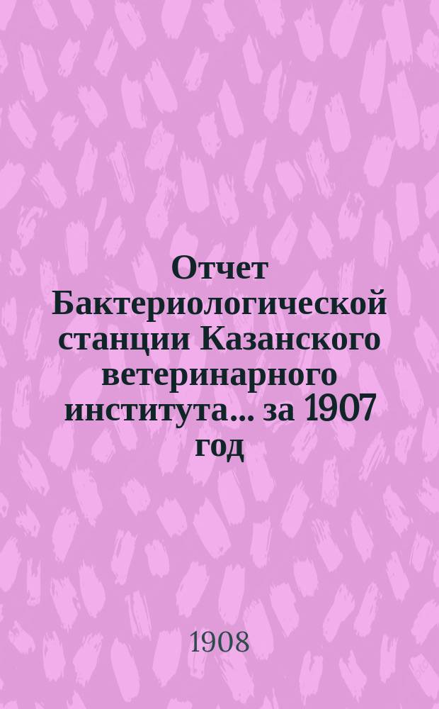 Отчет Бактериологической станции Казанского ветеринарного института... за 1907 год