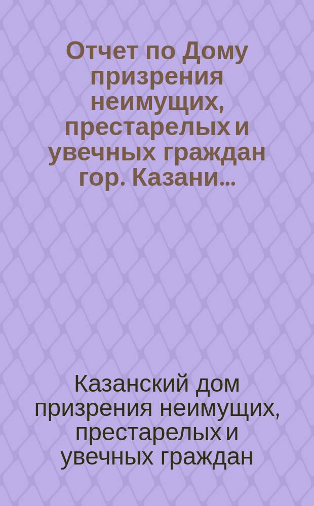 Отчет по Дому призрения неимущих, престарелых и увечных граждан гор. Казани...