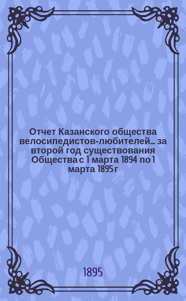 Отчет Казанского общества велосипедистов-любителей... за второй год существования Общества с 1 марта 1894 по 1 марта 1895 г.