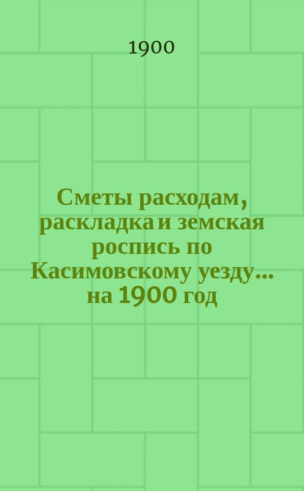 Сметы расходам, раскладка и земская роспись по Касимовскому уезду... на 1900 год