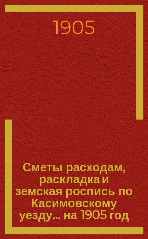 Сметы расходам, раскладка и земская роспись по Касимовскому уезду... ... на 1905 год