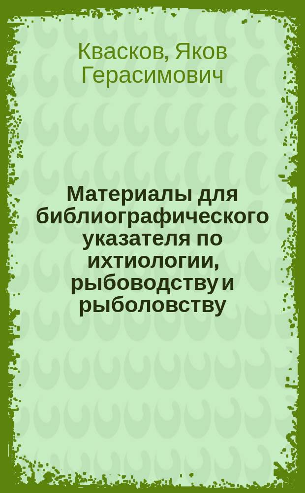 Материалы для библиографического указателя по ихтиологии, рыбоводству и рыболовству, собранные к конкурсу по рыбоводству 1894 года