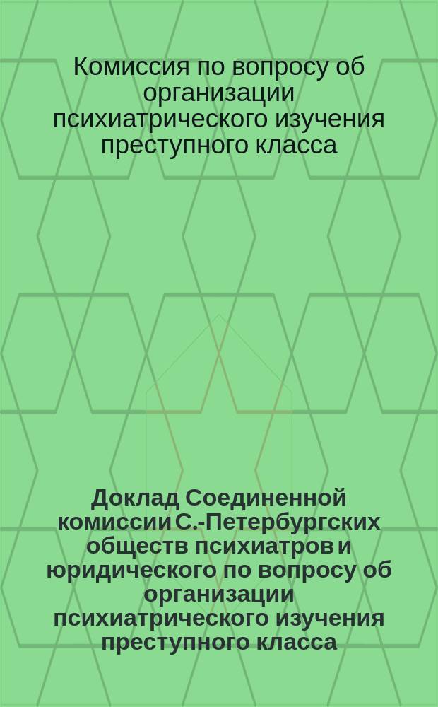 Доклад Соединенной комиссии С.-Петербургских обществ психиатров и юридического по вопросу об организации психиатрического изучения преступного класса : С прил.