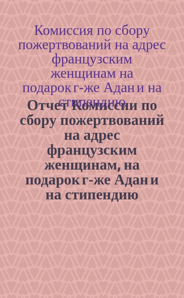 Отчет Комиссии по сбору пожертвований на адрес французским женщинам, на подарок г-же Адан и на стипендию