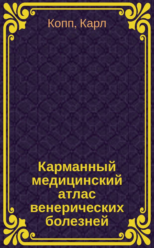 Карманный медицинский атлас венерических болезней : (Lehmann's Medicin. Hand-Atlanted. Bd IV. Atlas der Geschlechtskrakheiten. Hrsg. von Dr. K. Kopp, Priv-Doc. an der Univ. München)